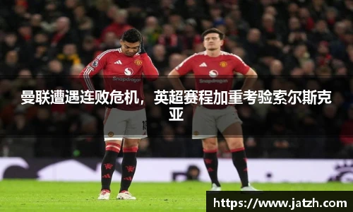 曼联遭遇连败危机，英超赛程加重考验索尔斯克亚