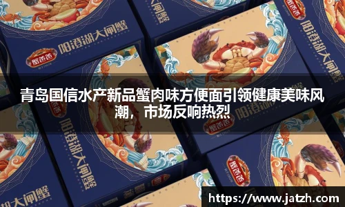 青岛国信水产新品蟹肉味方便面引领健康美味风潮，市场反响热烈