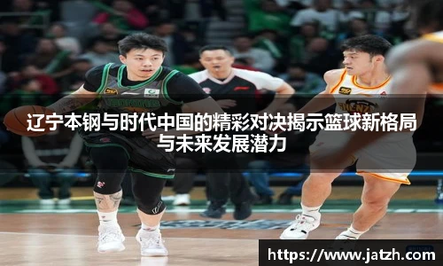 辽宁本钢与时代中国的精彩对决揭示篮球新格局与未来发展潜力
