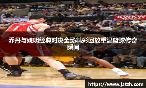 乔丹与姚明经典对决全场精彩回放重温篮球传奇瞬间