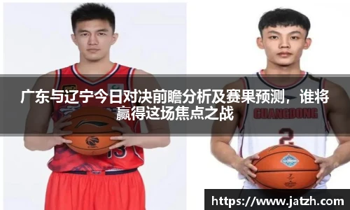 广东与辽宁今日对决前瞻分析及赛果预测，谁将赢得这场焦点之战