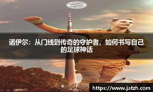 诺伊尔：从门线到传奇的守护者，如何书写自己的足球神话