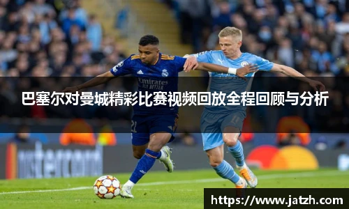 巴塞尔对曼城精彩比赛视频回放全程回顾与分析