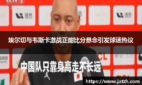 埃尔切与韦斯卡激战正酣比分悬念引发球迷热议