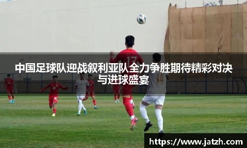 中国足球队迎战叙利亚队全力争胜期待精彩对决与进球盛宴