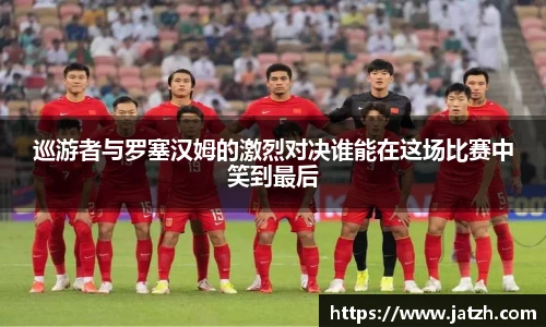 巡游者与罗塞汉姆的激烈对决谁能在这场比赛中笑到最后