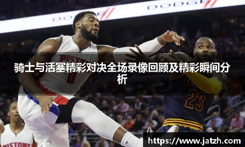 骑士与活塞精彩对决全场录像回顾及精彩瞬间分析