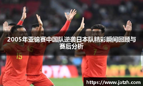 2005年亚锦赛中国队逆袭日本队精彩瞬间回顾与赛后分析