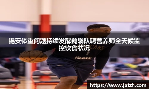 锡安体重问题持续发酵鹈鹕队聘营养师全天候监控饮食状况