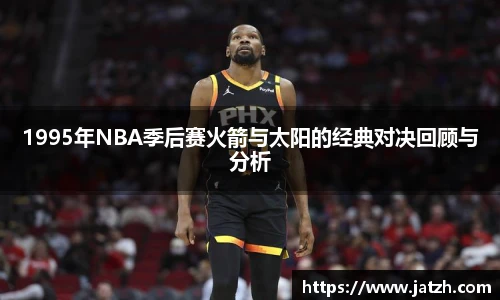 1995年NBA季后赛火箭与太阳的经典对决回顾与分析