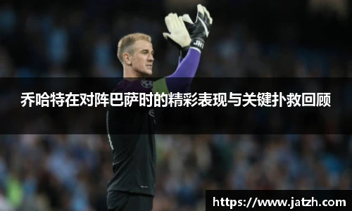 乔哈特在对阵巴萨时的精彩表现与关键扑救回顾