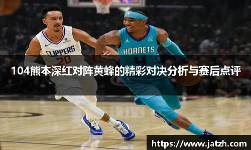 104熊本深红对阵黄蜂的精彩对决分析与赛后点评