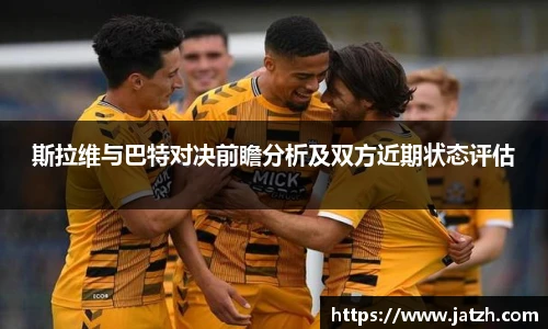 斯拉维与巴特对决前瞻分析及双方近期状态评估